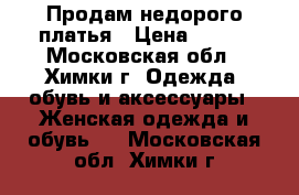 Продам недорого платья › Цена ­ 500 - Московская обл., Химки г. Одежда, обувь и аксессуары » Женская одежда и обувь   . Московская обл.,Химки г.